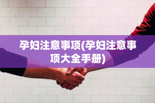孕妇注意事项(孕妇注意事项大全手册)