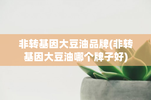 非转基因大豆油品牌(非转基因大豆油哪个牌子好)