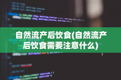 自然流产后饮食(自然流产后饮食需要注意什么)