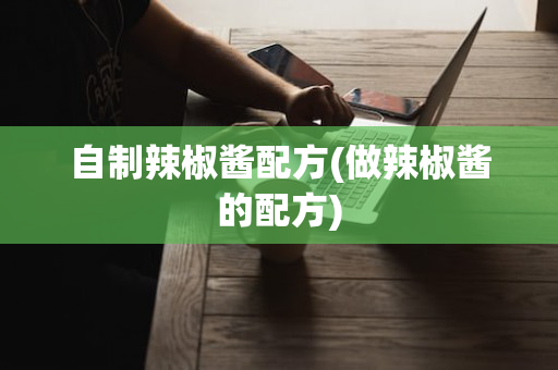 自制辣椒酱配方(做辣椒酱的配方)