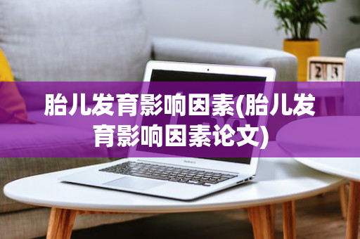 胎儿发育影响因素(胎儿发育影响因素论文)