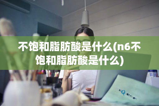 不饱和脂肪酸是什么(n6不饱和脂肪酸是什么)