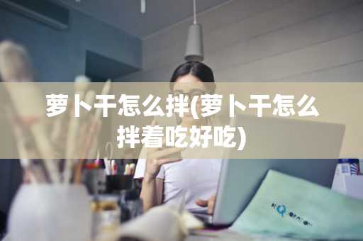 萝卜干怎么拌(萝卜干怎么拌着吃好吃)