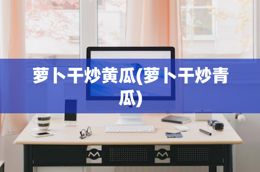萝卜干炒黄瓜(萝卜干炒青瓜)