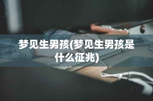 梦见生男孩(梦见生男孩是什么征兆)