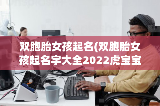 双胞胎女孩起名(双胞胎女孩起名字大全2022虎宝宝)