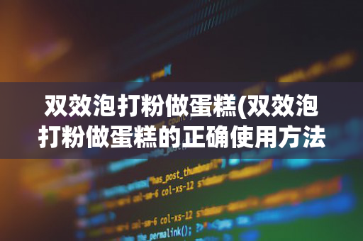 双效泡打粉做蛋糕(双效泡打粉做蛋糕的正确使用方法)