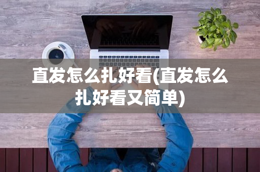 直发怎么扎好看(直发怎么扎好看又简单)