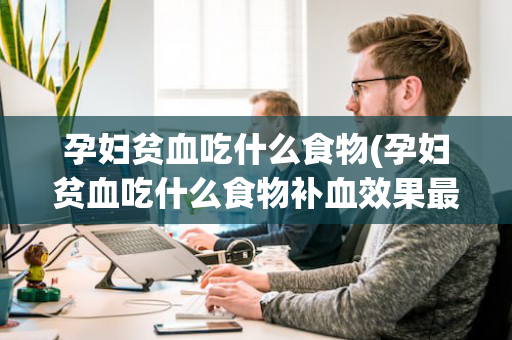 孕妇贫血吃什么食物(孕妇贫血吃什么食物补血效果最好拉肚子)
