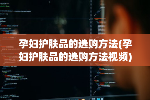 孕妇护肤品的选购方法(孕妇护肤品的选购方法视频)