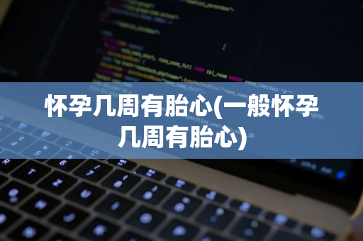 怀孕几周有胎心(一般怀孕几周有胎心)