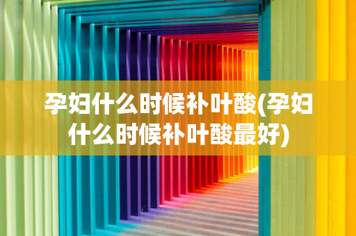 孕妇什么时候补叶酸(孕妇什么时候补叶酸最好)