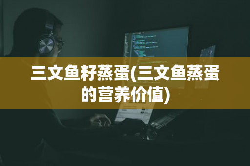 三文鱼籽蒸蛋(三文鱼蒸蛋的营养价值)