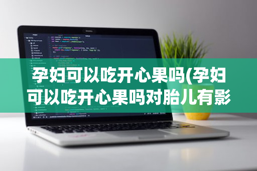 孕妇可以吃开心果吗(孕妇可以吃开心果吗对胎儿有影响吗)