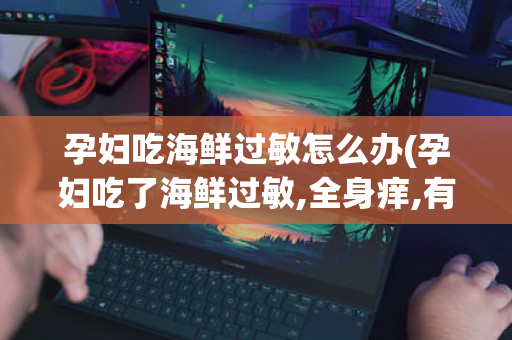孕妇吃海鲜过敏怎么办(孕妇吃了海鲜过敏,全身痒,有疙瘩,对宝宝有没有影响)