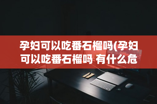孕妇可以吃番石榴吗(孕妇可以吃番石榴吗 有什么危害)