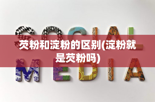 芡粉和淀粉的区别(淀粉就是芡粉吗)