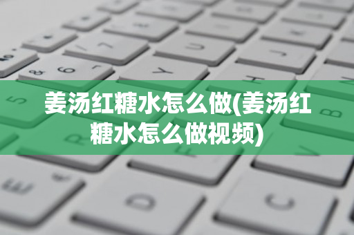 姜汤红糖水怎么做(姜汤红糖水怎么做视频)