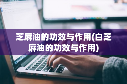 芝麻油的功效与作用(白芝麻油的功效与作用)