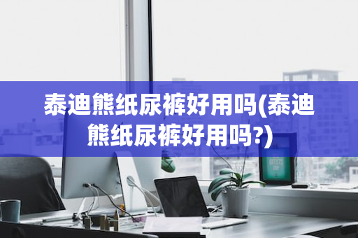泰迪熊纸尿裤好用吗(泰迪熊纸尿裤好用吗?)