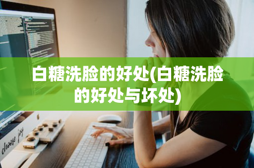 白糖洗脸的好处(白糖洗脸的好处与坏处)