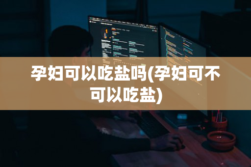 孕妇可以吃盐吗(孕妇可不可以吃盐)