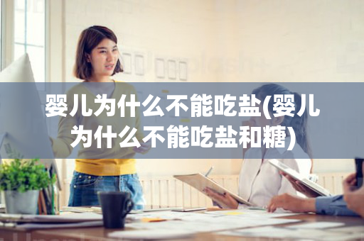 婴儿为什么不能吃盐(婴儿为什么不能吃盐和糖)
