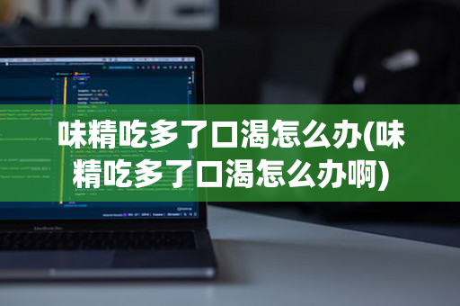 味精吃多了口渴怎么办(味精吃多了口渴怎么办啊)