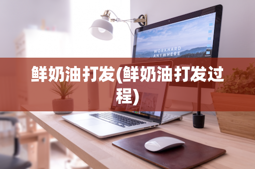 鲜奶油打发(鲜奶油打发过程)