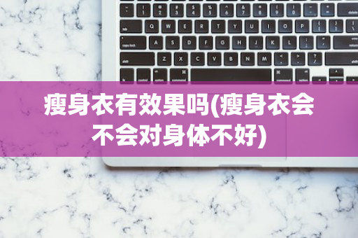 瘦身衣有效果吗(瘦身衣会不会对身体不好)