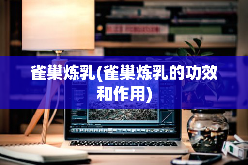 雀巢炼乳(雀巢炼乳的功效和作用)