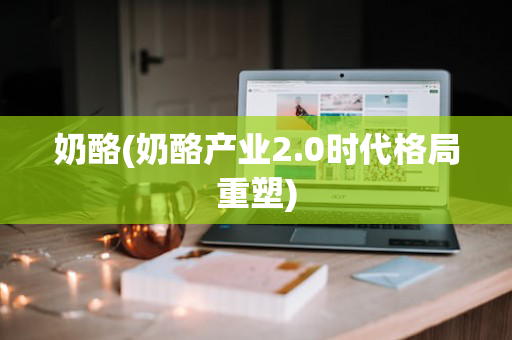 奶酪(奶酪产业2.0时代格局重塑)