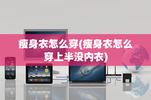 瘦身衣怎么穿(瘦身衣怎么穿上半没内衣)