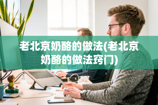 老北京奶酪的做法(老北京奶酪的做法窍门)