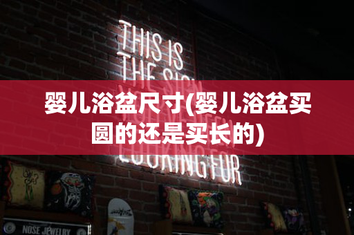 婴儿浴盆尺寸(婴儿浴盆买圆的还是买长的)
