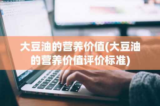 大豆油的营养价值(大豆油的营养价值评价标准)