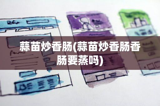 蒜苗炒香肠(蒜苗炒香肠香肠要蒸吗)