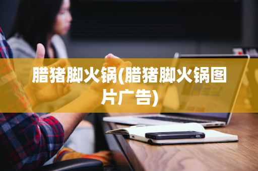 腊猪脚火锅(腊猪脚火锅图片广告)