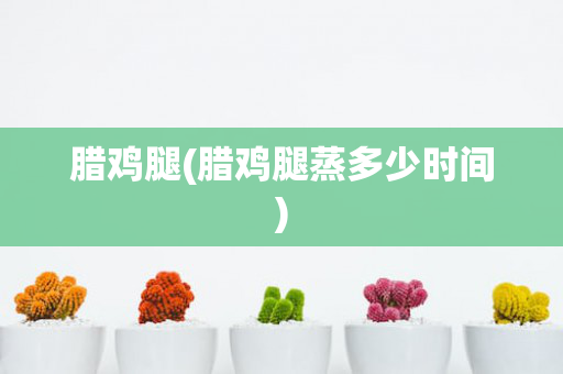 腊鸡腿(腊鸡腿蒸多少时间)