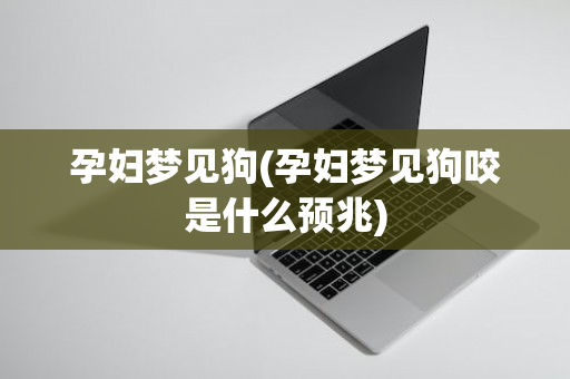 孕妇梦见狗(孕妇梦见狗咬是什么预兆)