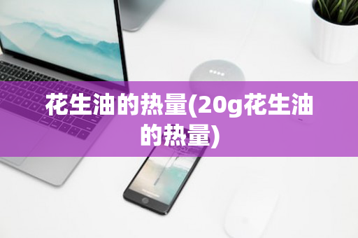 花生油的热量(20g花生油的热量)