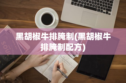 黑胡椒牛排腌制(黑胡椒牛排腌制配方)