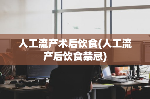 人工流产术后饮食(人工流产后饮食禁忌)