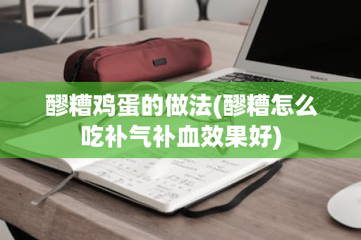 醪糟鸡蛋的做法(醪糟怎么吃补气补血效果好)