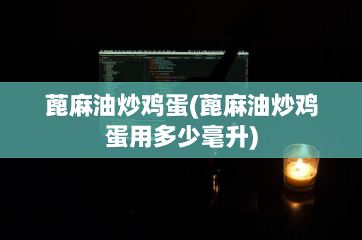 蓖麻油炒鸡蛋(蓖麻油炒鸡蛋用多少毫升)