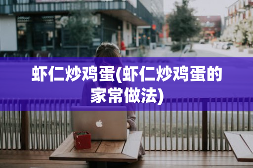 虾仁炒鸡蛋(虾仁炒鸡蛋的家常做法)