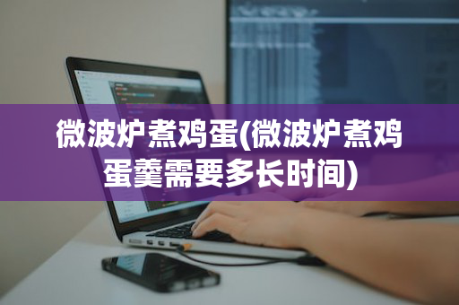 微波炉煮鸡蛋(微波炉煮鸡蛋羹需要多长时间)