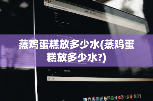 蒸鸡蛋糕放多少水(蒸鸡蛋糕放多少水?)