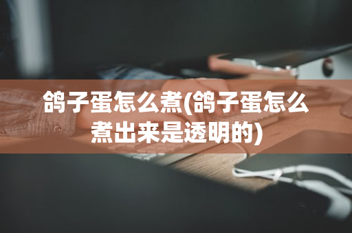 鸽子蛋怎么煮(鸽子蛋怎么煮出来是透明的)