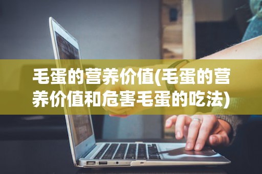 毛蛋的营养价值(毛蛋的营养价值和危害毛蛋的吃法)